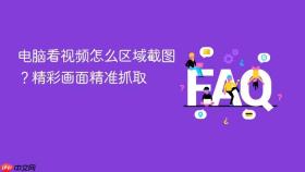 电脑看视频怎么区域截图？精彩画面精准抓取