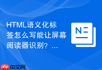 html语义化标签怎么写能让屏幕阅读器识别?