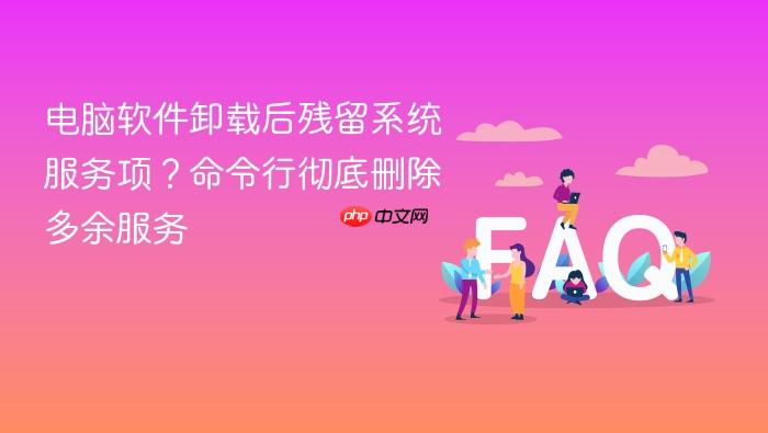 电脑软件卸载后残留系统服务项?命令行彻底删除多余服务