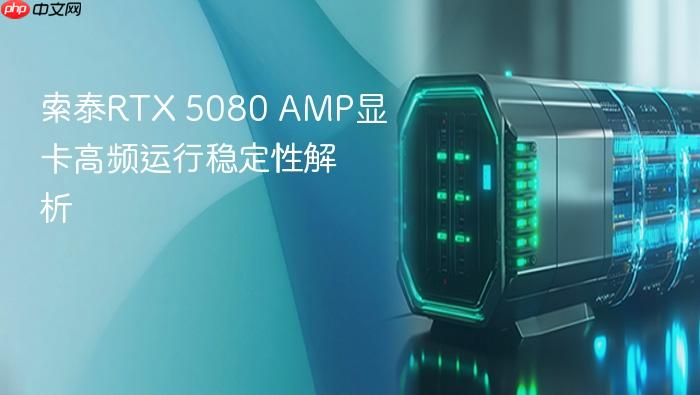 索泰rtx 5080 amp显卡高频运行稳定性解析