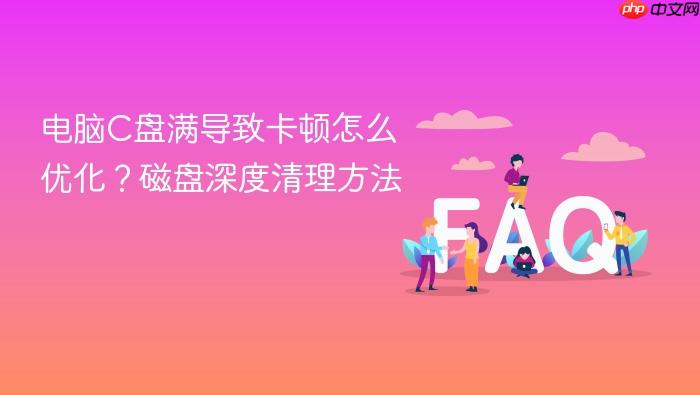 电脑c盘满导致卡顿怎么优化?磁盘深度清理方法