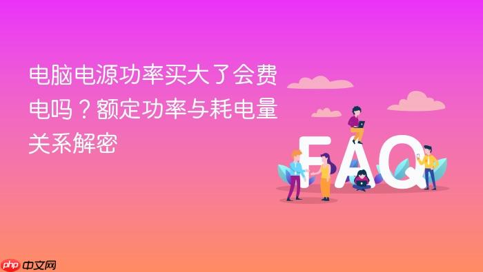 电脑电源功率买大了会费电吗?额定功率与耗电量关系解密