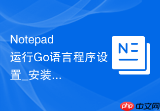 notepad++运行go语言程序设置_安装与环境变量配置指南【攻略】