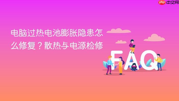 电脑过热电池膨胀隐患怎么修复?散热与电源检修