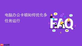 电脑办公卡顿如何优化多任务运行