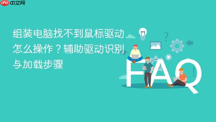 组装电脑找不到鼠标驱动怎么操作？辅助驱动识别与加载步骤