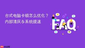 台式电脑卡顿怎么优化？内部清灰与系统提速