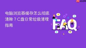 电脑浏览器缓存怎么彻底清除？C盘日常垃圾清理指南