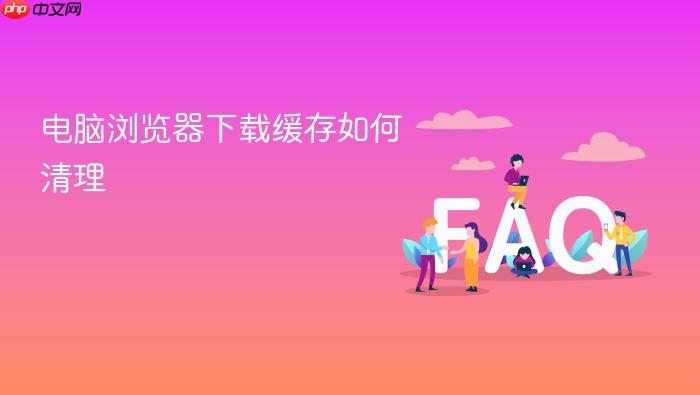 电脑浏览器下载缓存如何清理