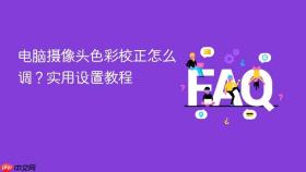 电脑摄像头色彩校正怎么调？实用设置教程