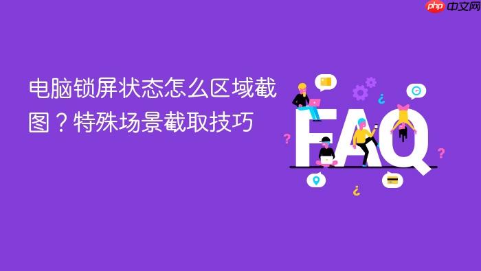 电脑锁屏状态怎么区域截图?特殊场景截取技巧