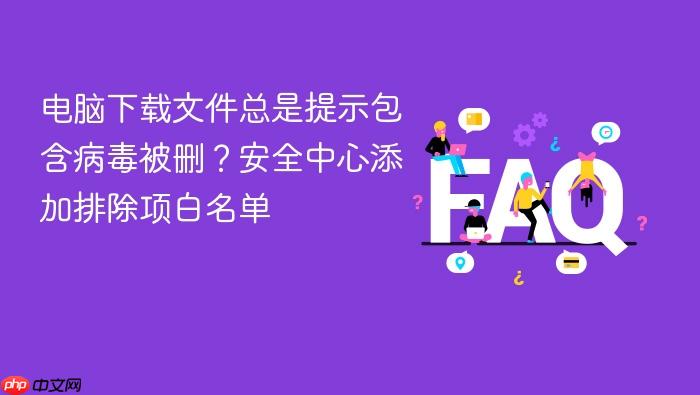 电脑下载文件总是提示包含病毒被删?安全中心添加排除项白名单