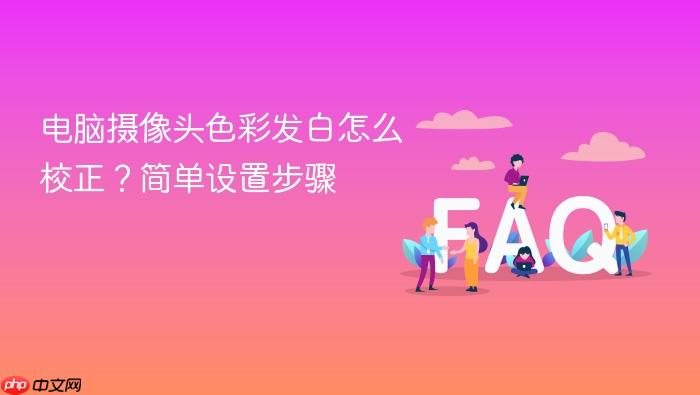 电脑摄像头色彩发白怎么校正?简单设置步骤