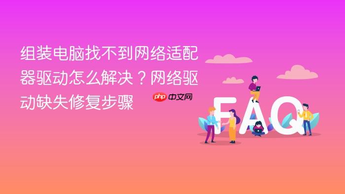 组装电脑找不到网络适配器驱动怎么解决?网络驱动缺失修复步骤