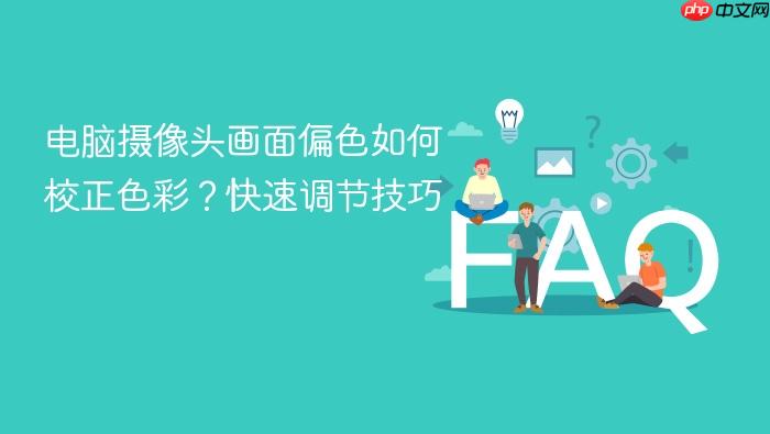 电脑摄像头画面偏色如何校正色彩?快速调节技巧