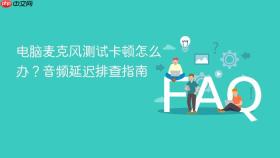 电脑麦克风测试卡顿怎么办？音频延迟排查指南