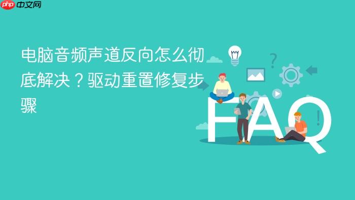 电脑音频声道反向怎么彻底解决?驱动重置修复步骤