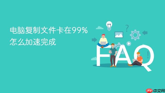 电脑复制文件卡在99%怎么加速完成