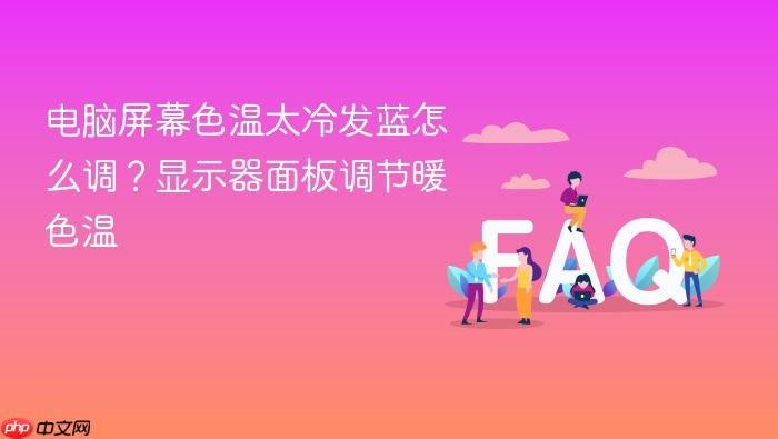 电脑屏幕色温太冷发蓝怎么调?显示器面板调节暖色温