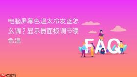 电脑屏幕色温太冷发蓝怎么调？显示器面板调节暖色温