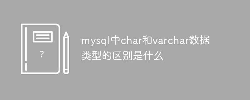 mysql中char和varchar数据类型的区别是什么