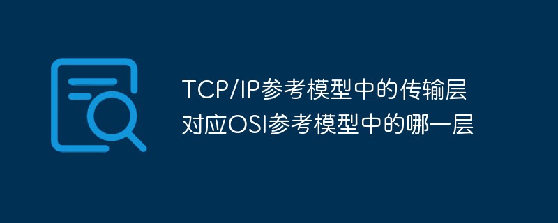 TCP/IP參考模型中的傳輸層對應OSI參考模型中的哪一層