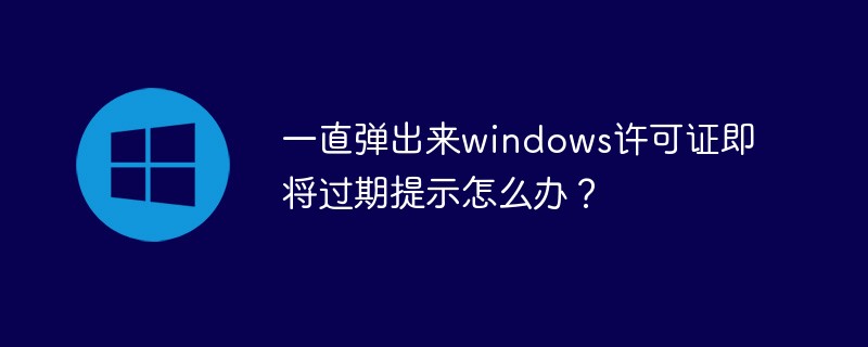 一直彈出來windows許可證即將過期提示怎麼辦？