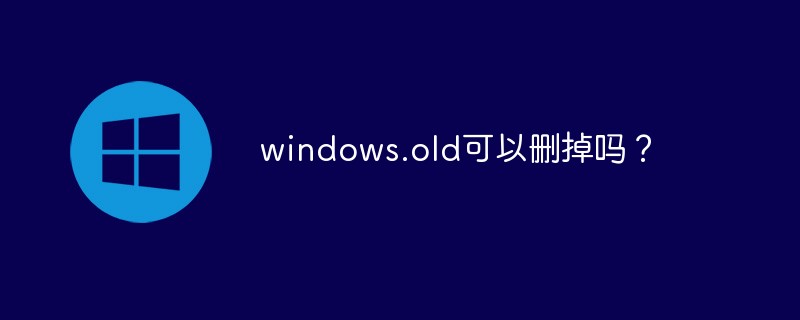 电脑里C盘windows.old可以删掉吗？windows.old文件是什么文件？