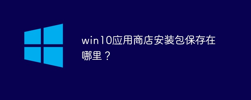 Win10应用商店安装包保存在哪里 Windows运维 Php中文网