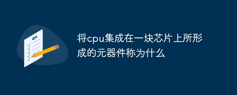 将cpu集成在一块芯片上所形成的元器件称为什么