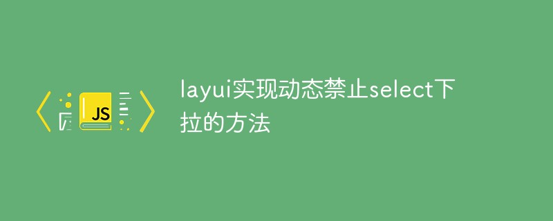 layui实现动态禁止select下拉的方法