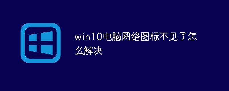 win10 컴퓨터에서 네트워크 아이콘이 누락되는 문제를 해결하는 방법