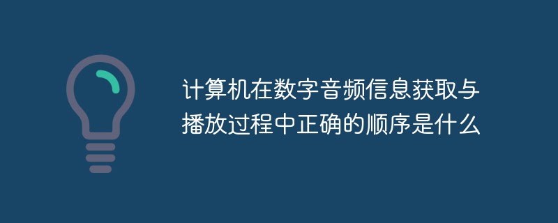 컴퓨터가 디지털 오디오 정보를 획득하고 재생하는 올바른 순서는 무엇입니까?