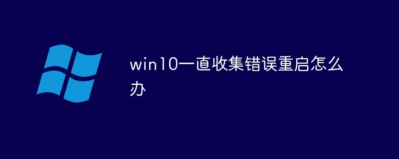 win10이 계속 오류를 수집하고 다시 시작하면 어떻게 해야 합니까?