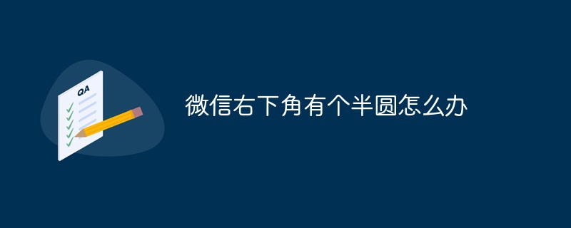 WeChat 오른쪽 하단에 반원이 있으면 어떻게 해야 하나요?