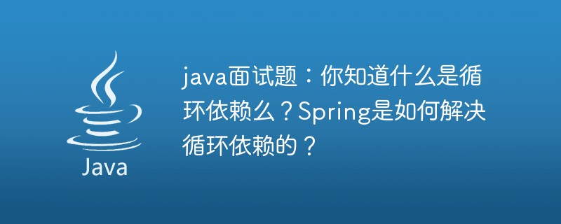 java面试题：你知道什么是循环依赖么？Spring是如何解决循环依赖的？