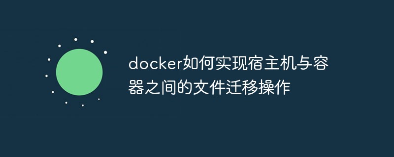 docker如何实现宿主机与容器之间的文件迁移操作