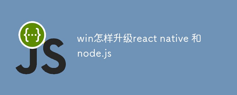 Win で React Native と Node.js をアップグレードする方法