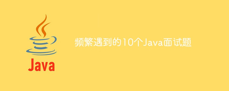 频繁遇到的10个Java面试问题