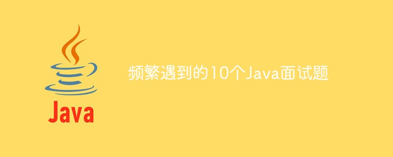 자주 묻는 10가지 Java 인터뷰 질문