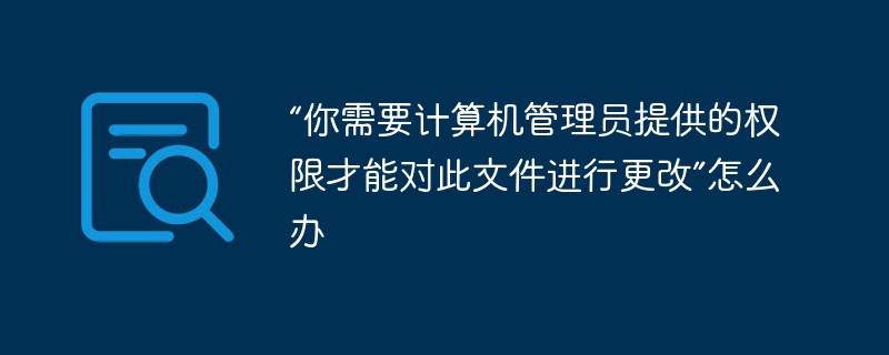 “你需要计算机管理员提供的权限才能对此文件进行更改”怎么办