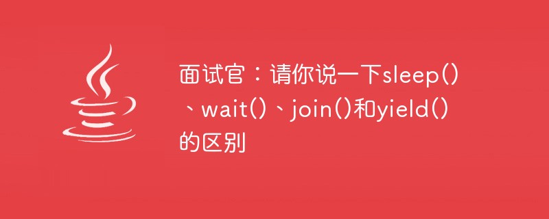 면접관: sleep(), wait(), Join() 및 Yield()의 차이점을 알려주시겠어요?