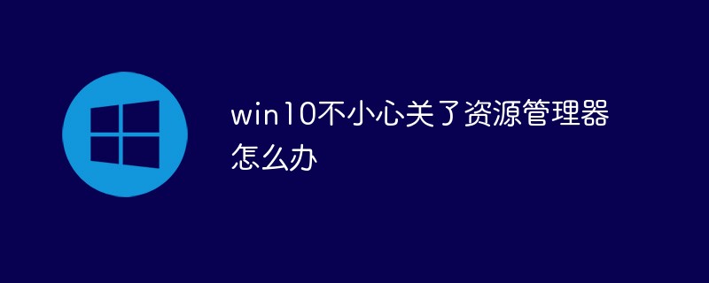 Was soll ich tun, wenn ich versehentlich den Ressourcenmanager in Windows 10 schließe?