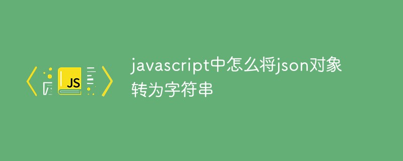 javascript中怎么将json对象转为字符串