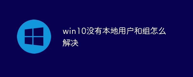 So lösen Sie das Problem, dass in Win10 keine lokalen Benutzer und Gruppen vorhanden sind