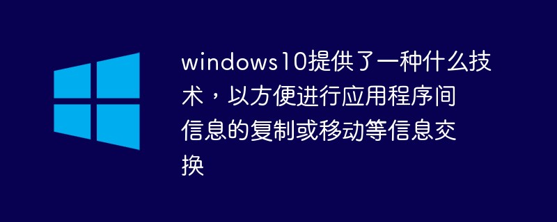 Quelle technologie Windows 10 propose-t-il pour faciliter l'échange d'informations, comme la copie ou le déplacement d'informations entre applications ?