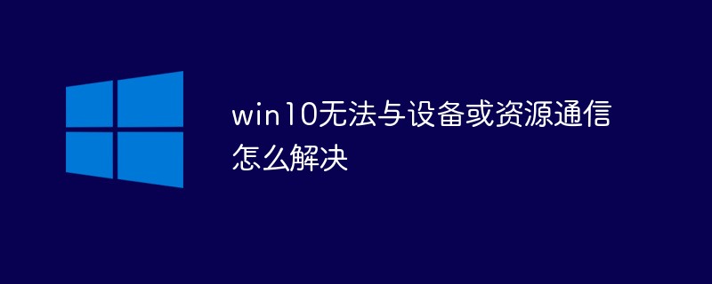 win10がデバイスまたはリソースと通信できない問題を解決する方法