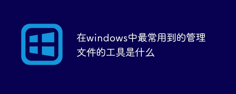 在windows中最常用到的管理文件的工具是什么
