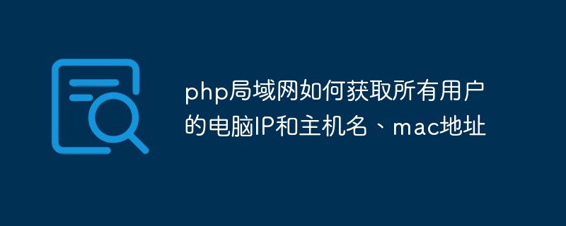 php局域网如何获取所有用户的电脑IP和主机名、mac地址