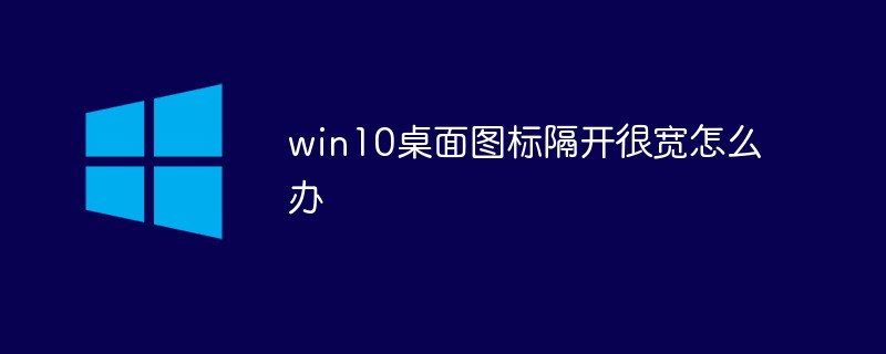 Windows 10 のデスクトップ アイコンの間隔が広い場合はどうすればよいですか?